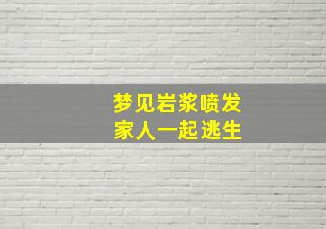 梦见岩浆喷发 家人一起逃生